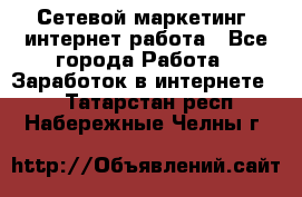 Сетевой маркетинг. интернет работа - Все города Работа » Заработок в интернете   . Татарстан респ.,Набережные Челны г.